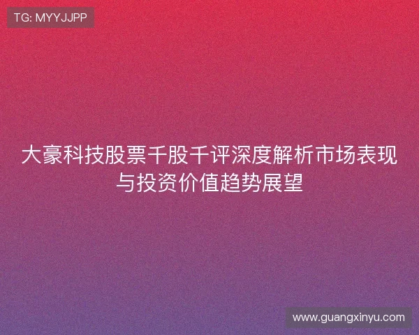 大豪科技股票千股千评深度解析市场表现与投资价值趋势展望 大豪科技股票千股千评深度解析市场表现与投资价值趋势展望