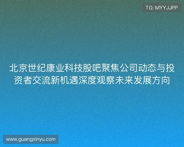 北京世纪康业科技股吧聚焦公司动态与投资者交流新机遇深度观察未来发展方向 北京世纪康业科技股吧聚焦公司动态与投资者交流新机遇深度观察未来发展方向